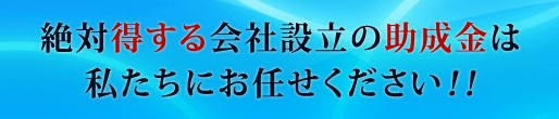 絶対得する会社設立の助成金は私たちにお任せ下さい! 絶対得する会社設立の助成金は私たちにお任せ下さい!